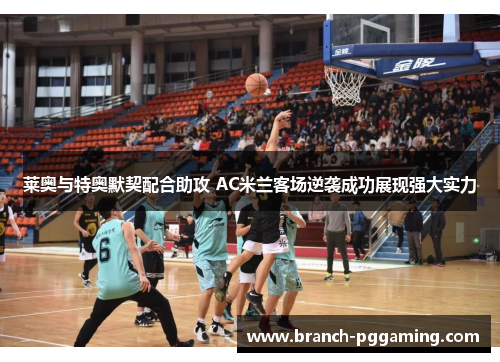 莱奥与特奥默契配合助攻 AC米兰客场逆袭成功展现强大实力 莱奥与特奥默契配合助攻 AC米兰客场逆袭成功展现强大实力