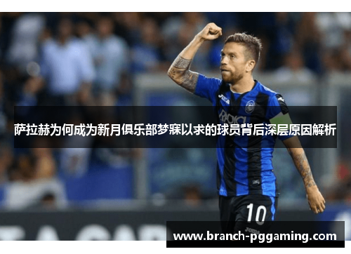 萨拉赫为何成为新月俱乐部梦寐以求的球员背后深层原因解析