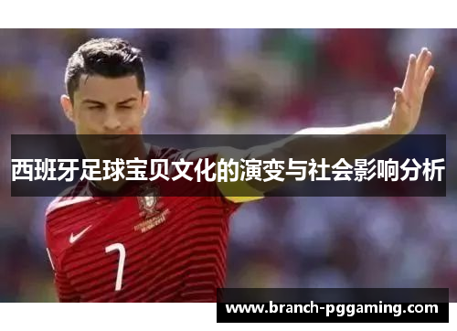 西班牙足球宝贝文化的演变与社会影响分析 西班牙足球宝贝文化的演变与社会影响分析