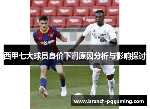 西甲七大球员身价下滑原因分析与影响探讨 西甲七大球员身价下滑原因分析与影响探讨