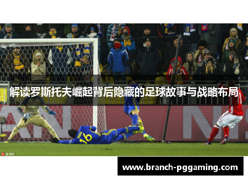 解读罗斯托夫崛起背后隐藏的足球故事与战略布局
