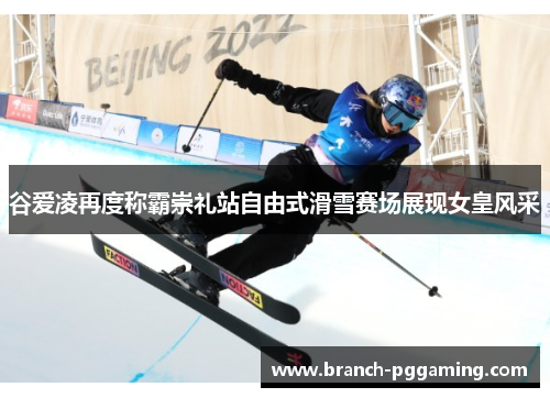 谷爱凌再度称霸崇礼站自由式滑雪赛场展现女皇风采 谷爱凌再度称霸崇礼站自由式滑雪赛场展现女皇风采