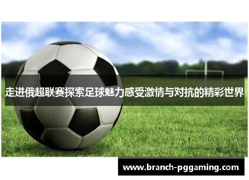走进俄超联赛探索足球魅力感受激情与对抗的精彩世界 走进俄超联赛探索足球魅力感受激情与对抗的精彩世界