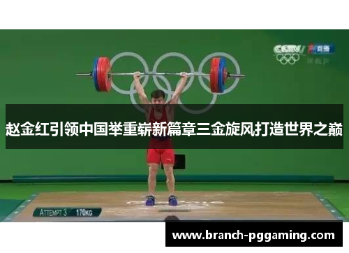 赵金红引领中国举重崭新篇章三金旋风打造世界之巅