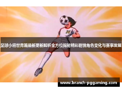足球小将世青篇最新更新解析全方位揭秘精彩剧情角色变化与赛事发展 足球小将世青篇最新更新解析全方位揭秘精彩剧情角色变化与赛事发展
