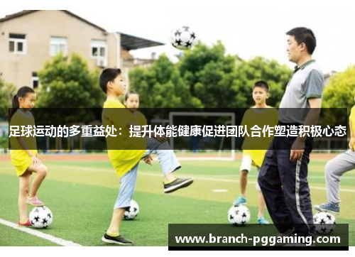 足球运动的多重益处:提升体能健康促进团队合作塑造积极心态 足球运动的多重益处:提升体能健康促进团队合作塑造积极心态