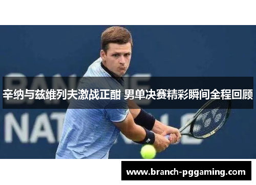 辛纳与兹维列夫激战正酣 男单决赛精彩瞬间全程回顾 辛纳与兹维列夫激战正酣 男单决赛精彩瞬间全程回顾