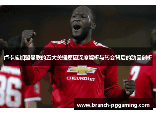 卢卡库加盟曼联的五大关键原因深度解析与转会背后的动因剖析 卢卡库加盟曼联的五大关键原因深度解析与转会背后的动因剖析