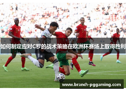 如何制定应对C罗的战术策略在欧洲杯赛场上取得胜利 如何制定应对C罗的战术策略在欧洲杯赛场上取得胜利