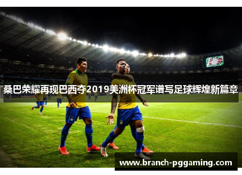 桑巴荣耀再现巴西夺2019美洲杯冠军谱写足球辉煌新篇章 桑巴荣耀再现巴西夺2019美洲杯冠军谱写足球辉煌新篇章