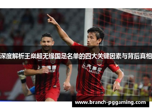 深度解析王燊超无缘国足名单的四大关键因素与背后真相 深度解析王燊超无缘国足名单的四大关键因素与背后真相