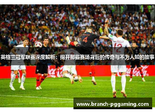 英格兰冠军联赛深度解析：揭开那些赛场背后的传奇与不为人知的故事