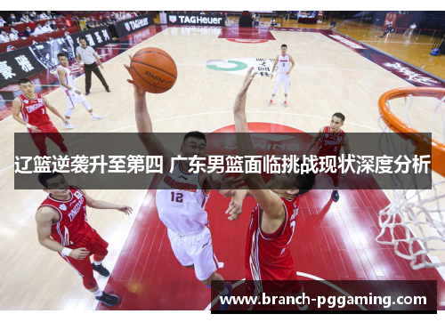辽篮逆袭升至第四 广东男篮面临挑战现状深度分析 辽篮逆袭升至第四 广东男篮面临挑战现状深度分析