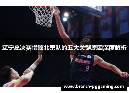 辽宁总决赛惜败北京队的五大关键原因深度解析 辽宁总决赛惜败北京队的五大关键原因深度解析