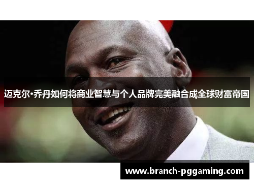迈克尔·乔丹如何将商业智慧与个人品牌完美融合成全球财富帝国 迈克尔·乔丹如何将商业智慧与个人品牌完美融合成全球财富帝国