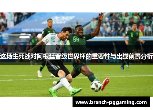 这场生死战对阿根廷晋级世界杯的重要性与出线前景分析 这场生死战对阿根廷晋级世界杯的重要性与出线前景分析