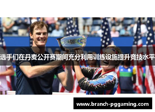 选手们在丹麦公开赛期间充分利用训练设施提升竞技水平
