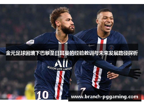 金元足球困境下巴黎圣日耳曼的经验教训与未来发展路径探析 金元足球困境下巴黎圣日耳曼的经验教训与未来发展路径探析