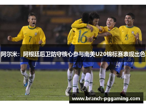 阿尔米:阿根廷后卫防守核心参与南美U20锦标赛表现出色 阿尔米:阿根廷后卫防守核心参与南美U20锦标赛表现出色