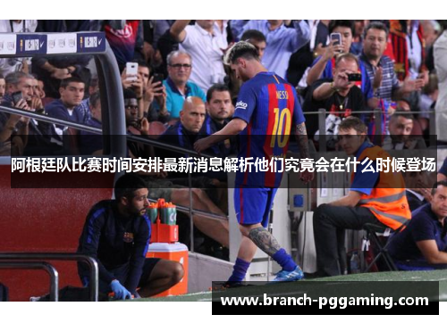 阿根廷队比赛时间安排最新消息解析他们究竟会在什么时候登场