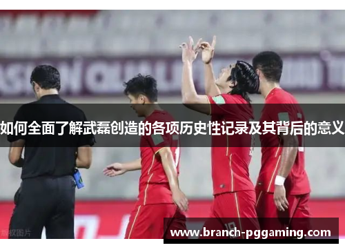 如何全面了解武磊创造的各项历史性记录及其背后的意义 如何全面了解武磊创造的各项历史性记录及其背后的意义