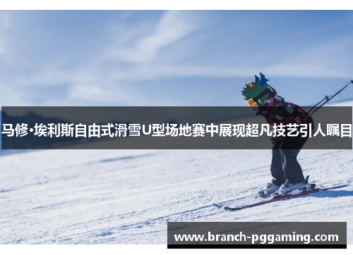 马修·埃利斯自由式滑雪U型场地赛中展现超凡技艺引人瞩目