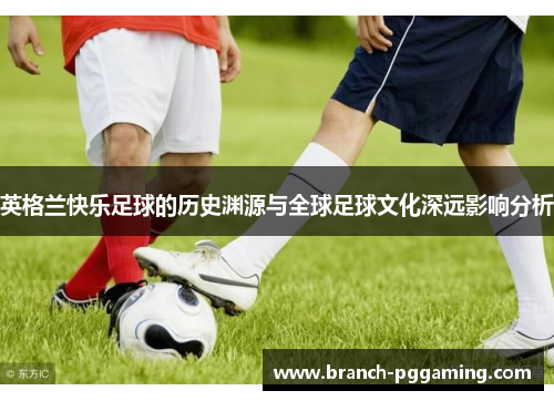 英格兰快乐足球的历史渊源与全球足球文化深远影响分析