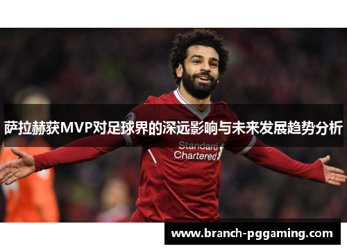萨拉赫获MVP对足球界的深远影响与未来发展趋势分析 萨拉赫获MVP对足球界的深远影响与未来发展趋势分析