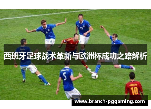 西班牙足球战术革新与欧洲杯成功之路解析