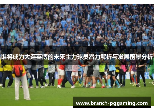谁将成为大连英博的未来主力球员潜力解析与发展前景分析
