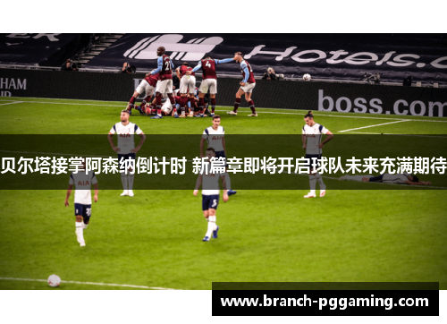贝尔塔接掌阿森纳倒计时 新篇章即将开启球队未来充满期待 贝尔塔接掌阿森纳倒计时 新篇章即将开启球队未来充满期待