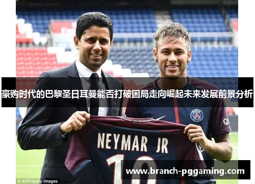 豪购时代的巴黎圣日耳曼能否打破困局走向崛起未来发展前景分析 豪购时代的巴黎圣日耳曼能否打破困局走向崛起未来发展前景分析