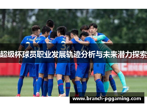 超级杯球员职业发展轨迹分析与未来潜力探索