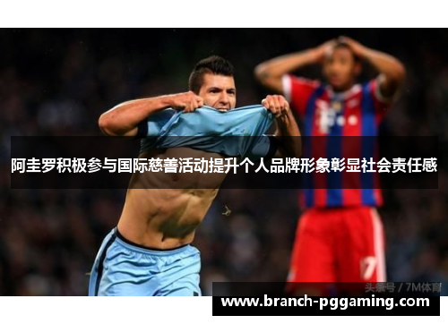 阿圭罗积极参与国际慈善活动提升个人品牌形象彰显社会责任感