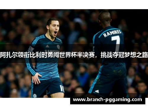 阿扎尔领衔比利时勇闯世界杯半决赛，挑战夺冠梦想之路