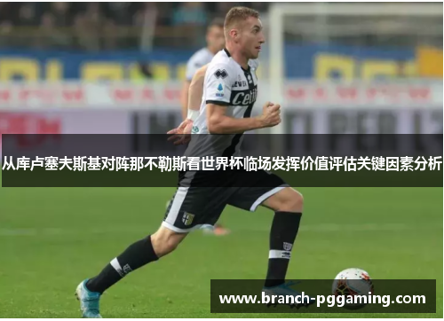 从库卢塞夫斯基对阵那不勒斯看世界杯临场发挥价值评估关键因素分析 从库卢塞夫斯基对阵那不勒斯看世界杯临场发挥价值评估关键因素分析