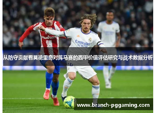 从防守贡献看莫德里奇对阵马赛的西甲价值评估研究与战术数据分析