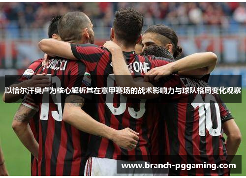 以恰尔汗奥卢为核心解析其在意甲赛场的战术影响力与球队格局变化观察