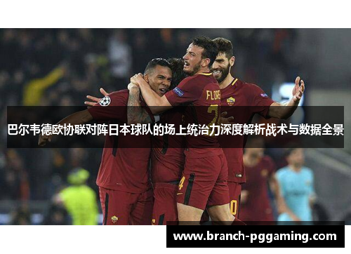 巴尔韦德欧协联对阵日本球队的场上统治力深度解析战术与数据全景 巴尔韦德欧协联对阵日本球队的场上统治力深度解析战术与数据全景