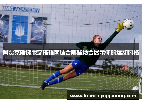 阿贾克斯球服穿搭指南适合哪些场合展示你的运动风格