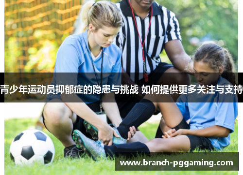 青少年运动员抑郁症的隐患与挑战 如何提供更多关注与支持