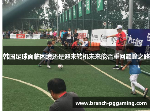 韩国足球面临困境还是迎来转机未来能否重回巅峰之路