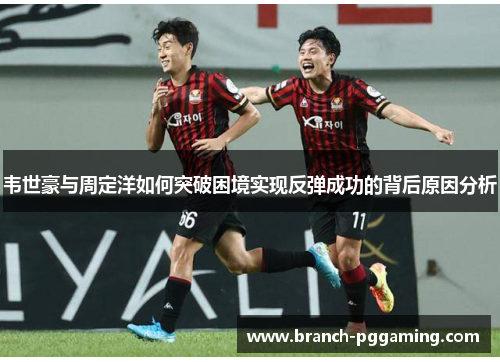 韦世豪与周定洋如何突破困境实现反弹成功的背后原因分析 韦世豪与周定洋如何突破困境实现反弹成功的背后原因分析
