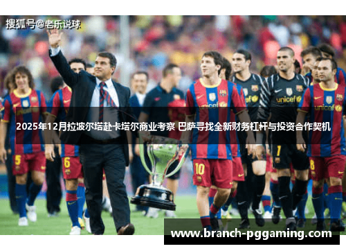 2025年12月拉波尔塔赴卡塔尔商业考察 巴萨寻找全新财务杠杆与投资合作契机 2025年12月拉波尔塔赴卡塔尔商业考察 巴萨寻找全新财务杠杆与投资合作契机