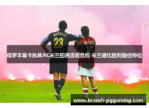 保罗丰塞卡执教AC米兰初遇连败危机 米兰德比胜利稳住帅位 保罗丰塞卡执教AC米兰初遇连败危机 米兰德比胜利稳住帅位