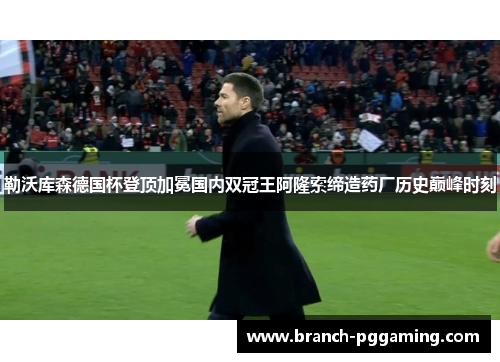 勒沃库森德国杯登顶加冕国内双冠王阿隆索缔造药厂历史巅峰时刻 勒沃库森德国杯登顶加冕国内双冠王阿隆索缔造药厂历史巅峰时刻