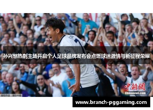 孙兴慜热刺主场开启个人足球品牌发布会点燃球迷激情与新征程荣耀 孙兴慜热刺主场开启个人足球品牌发布会点燃球迷激情与新征程荣耀