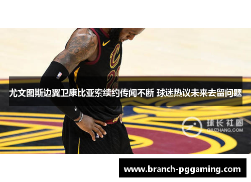 尤文图斯边翼卫康比亚索续约传闻不断 球迷热议未来去留问题 尤文图斯边翼卫康比亚索续约传闻不断 球迷热议未来去留问题