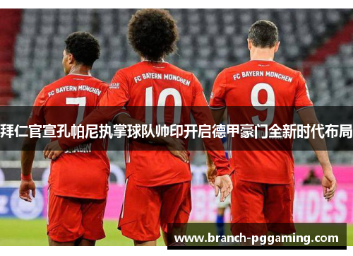 拜仁官宣孔帕尼执掌球队帅印开启德甲豪门全新时代布局 拜仁官宣孔帕尼执掌球队帅印开启德甲豪门全新时代布局