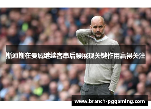 斯通斯在曼城继续客串后腰展现关键作用赢得关注 斯通斯在曼城继续客串后腰展现关键作用赢得关注